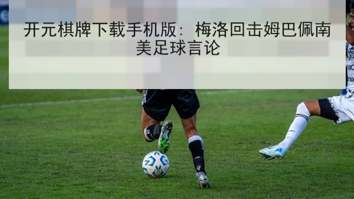 开元棋牌下载手机版: 梅洛回击姆巴佩南美足球言论